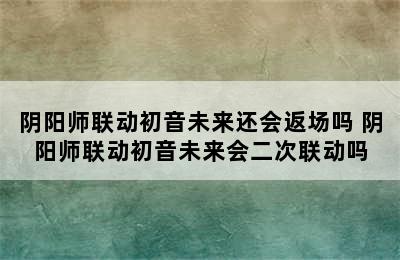 阴阳师联动初音未来还会返场吗 阴阳师联动初音未来会二次联动吗